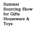 Summer Sourcing Show for Gifts Houseware & Toys Summer Sourcing Show for Gifts Houseware & Toys